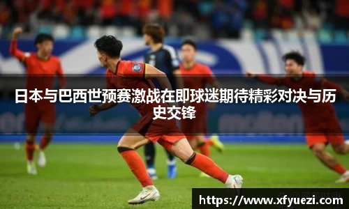 日本与巴西世预赛激战在即球迷期待精彩对决与历史交锋